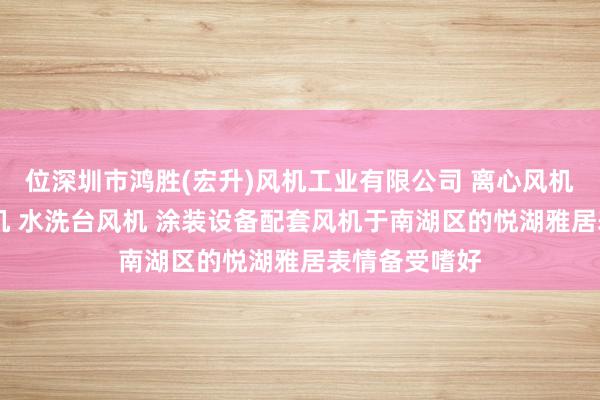 位深圳市鸿胜(宏升)风机工业有限公司 离心风机 热风循环风机 水洗台风机 涂装设备配套风机于南湖区的悦湖雅居表情备受嗜好