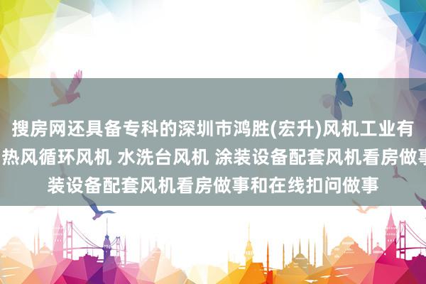 搜房网还具备专科的深圳市鸿胜(宏升)风机工业有限公司 离心风机 热风循环风机 水洗台风机 涂装设备配套风机看房做事和在线扣问做事