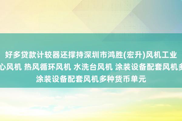 好多贷款计较器还撑持深圳市鸿胜(宏升)风机工业有限公司 离心风机 热风循环风机 水洗台风机 涂装设备配套风机多种货币单元
