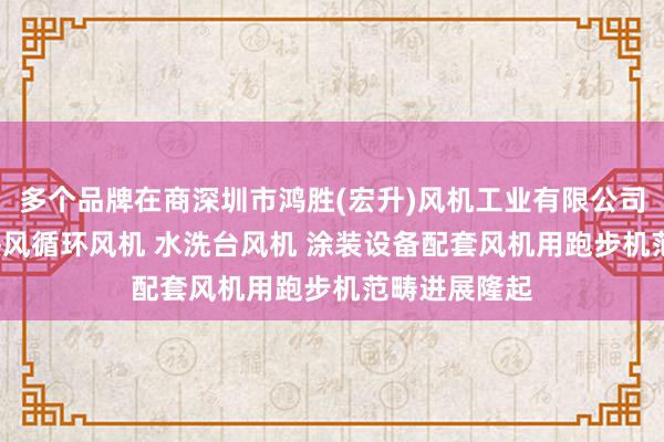 多个品牌在商深圳市鸿胜(宏升)风机工业有限公司 离心风机 热风循环风机 水洗台风机 涂装设备配套风机用跑步机范畴进展隆起